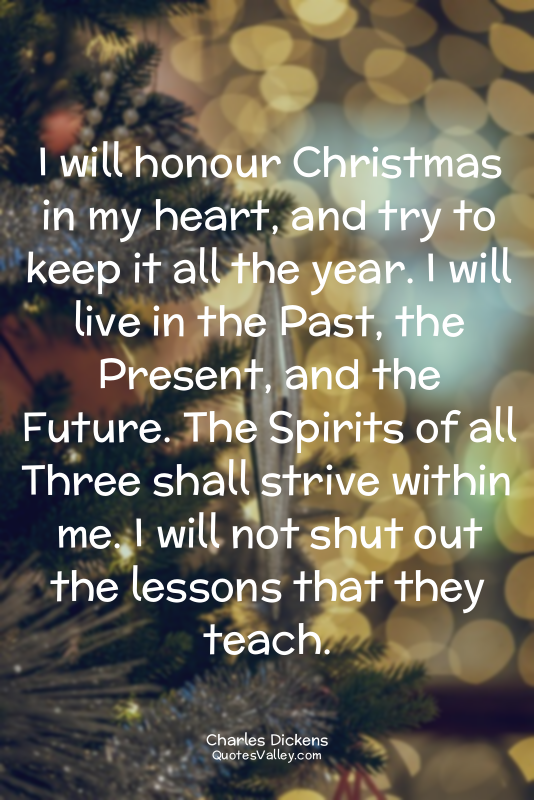 I will honour Christmas in my heart, and try to keep it all the year. I will liv...
