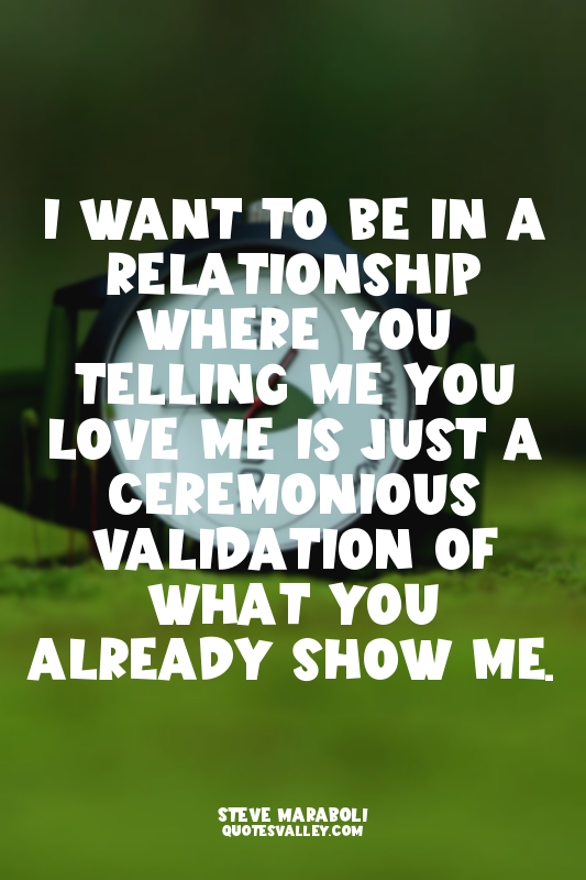 I want to be in a relationship where you telling me you love me is just a ceremo...