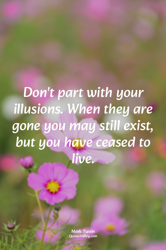 Don't part with your illusions. When they are gone you may still exist, but you...