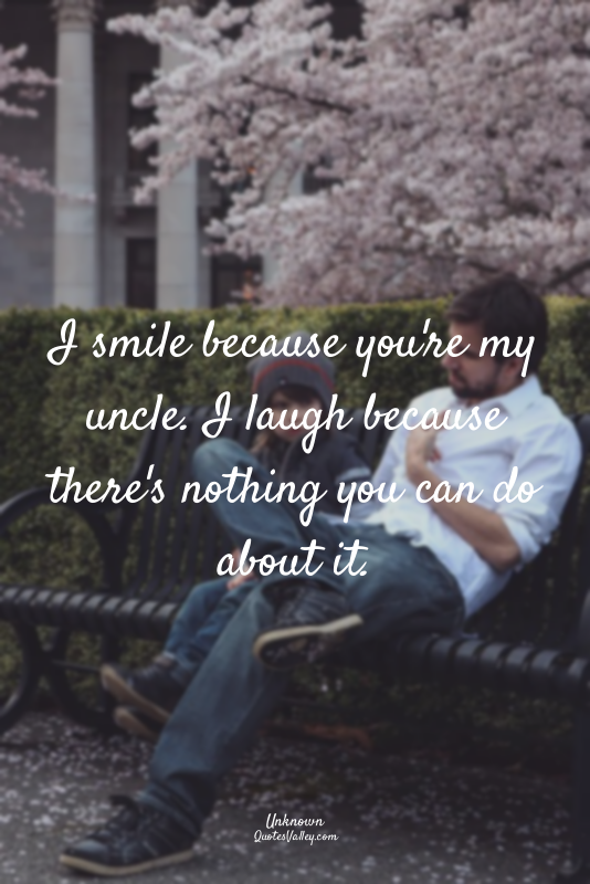 I smile because you're my uncle. I laugh because there's nothing you can do abou...