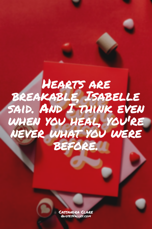 Hearts are breakable, Isabelle said. And I think even when you heal, you're neve...