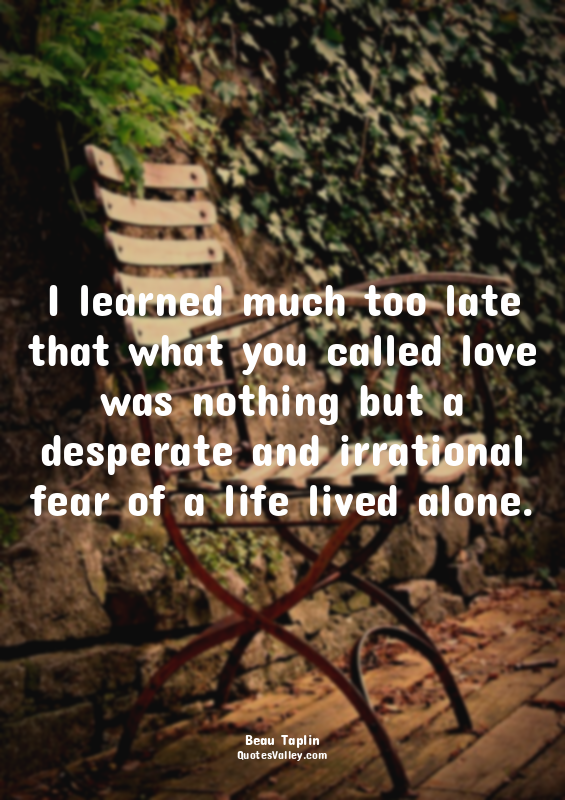 I learned much too late that what you called love was nothing but a desperate an...
