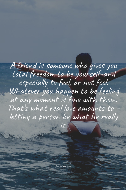 A friend is someone who gives you total freedom to be yourself-and especially to...
