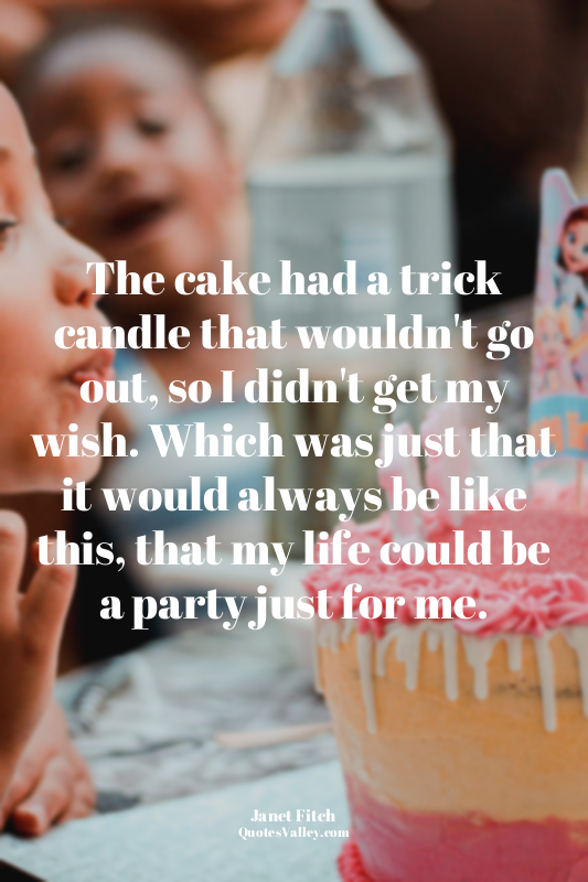 The cake had a trick candle that wouldn't go out, so I didn't get my wish. Which...