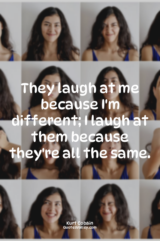 They laugh at me because I'm different; I laugh at them because they're all the...
