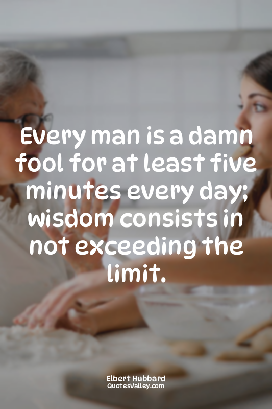 Every man is a damn fool for at least five minutes every day; wisdom consists in...