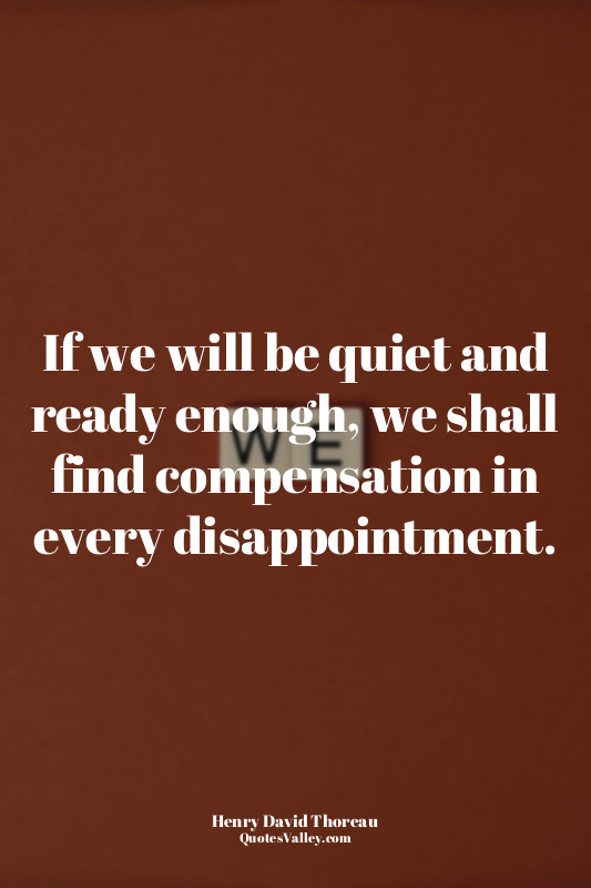 If we will be quiet and ready enough, we shall find compensation in every disapp...