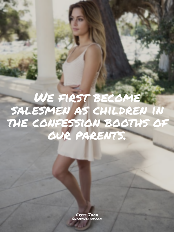 We first become salesmen as children in the confession booths of our parents.