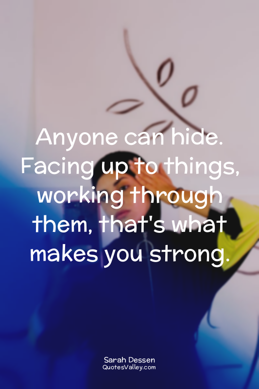 Anyone can hide. Facing up to things, working through them, that's what makes yo...
