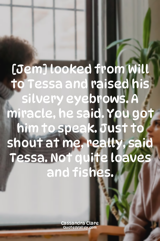 [Jem] looked from Will to Tessa and raised his silvery eyebrows. A miracle, he s...