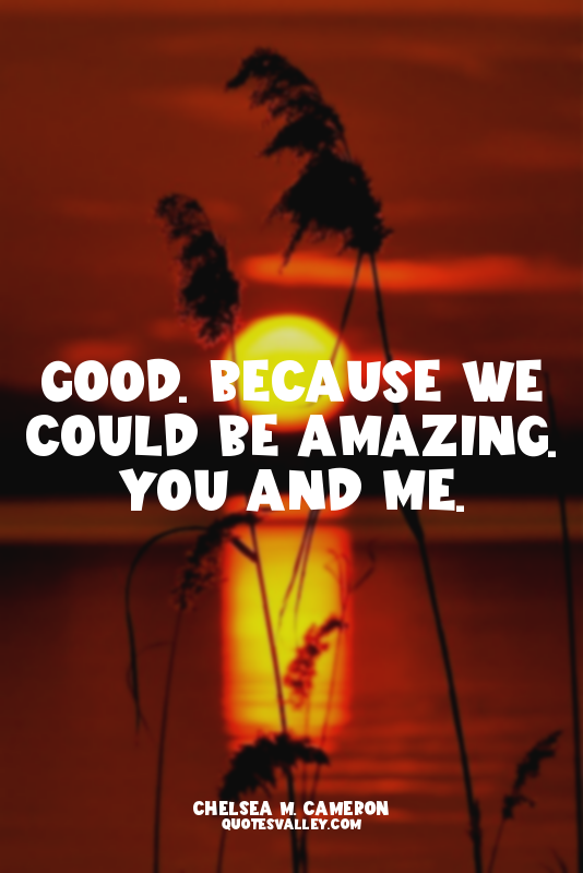 Good. Because we could be amazing. You and me.