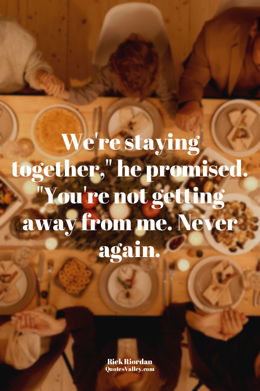 We're staying together," he promised. "You're not getting away from me. Never ag...
