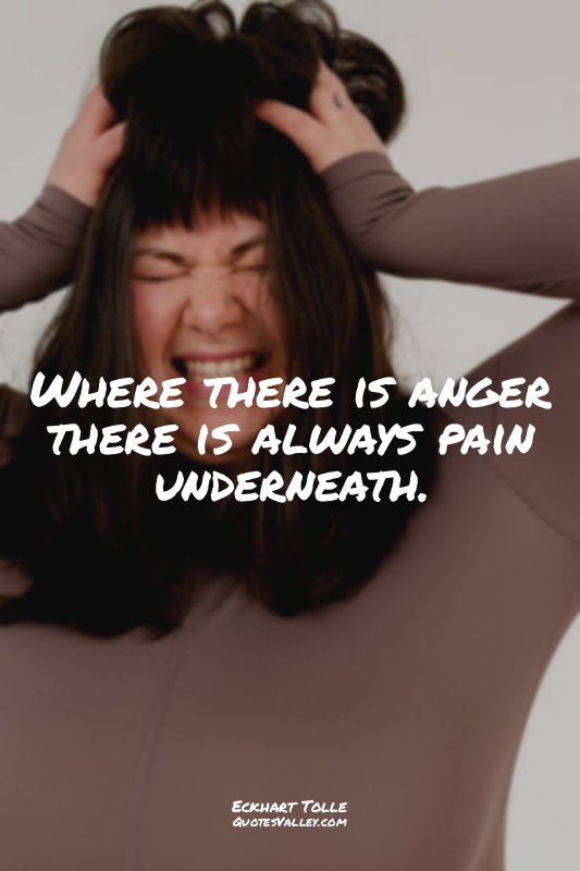 Where there is anger there is always pain underneath.