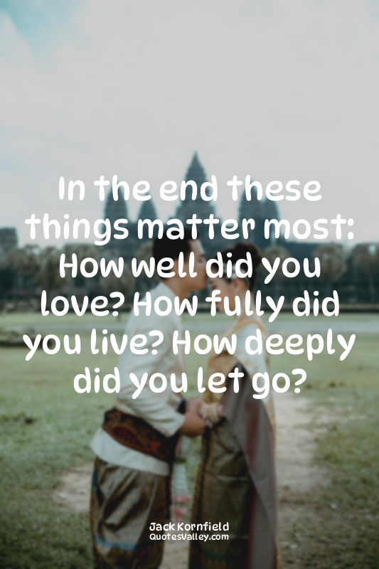 In the end these things matter most: How well did you love? How fully did you li...