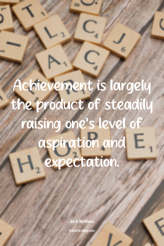 Achievement is largely the product of steadily raising one’s level of aspiration...