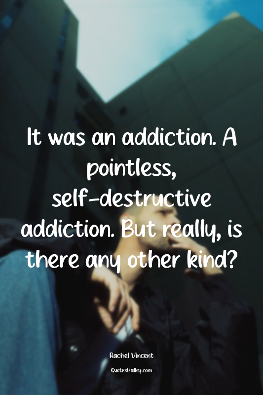 It was an addiction. A pointless, self-destructive addiction. But really, is the...