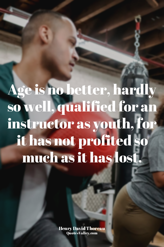 Age is no better, hardly so well, qualified for an instructor as youth, for it h...
