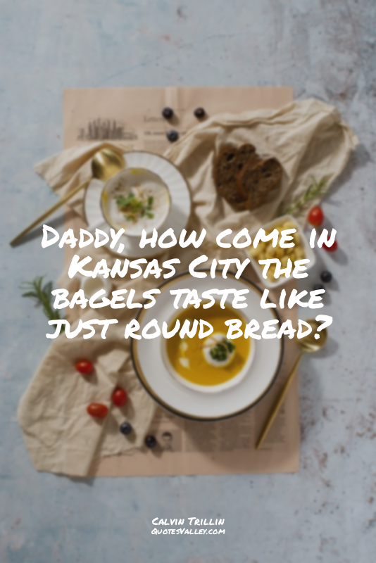 Daddy, how come in Kansas City the bagels taste like just round bread?