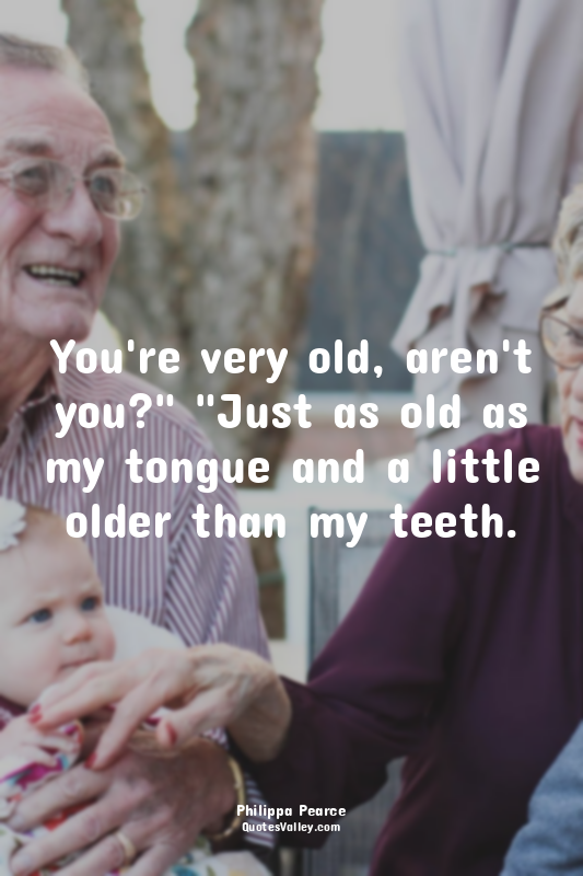 You're very old, aren't you?" "Just as old as my tongue and a little older than...