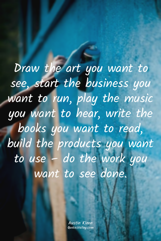 Draw the art you want to see, start the business you want to run, play the music...