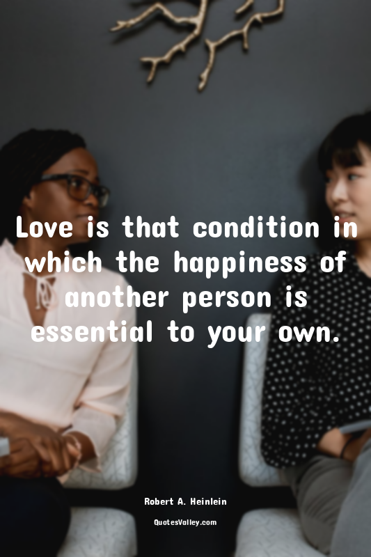 Love is that condition in which the happiness of another person is essential to...
