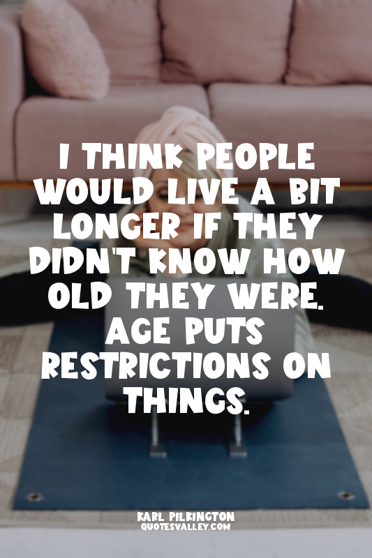 I think people would live a bit longer if they didn't know how old they were. Ag...