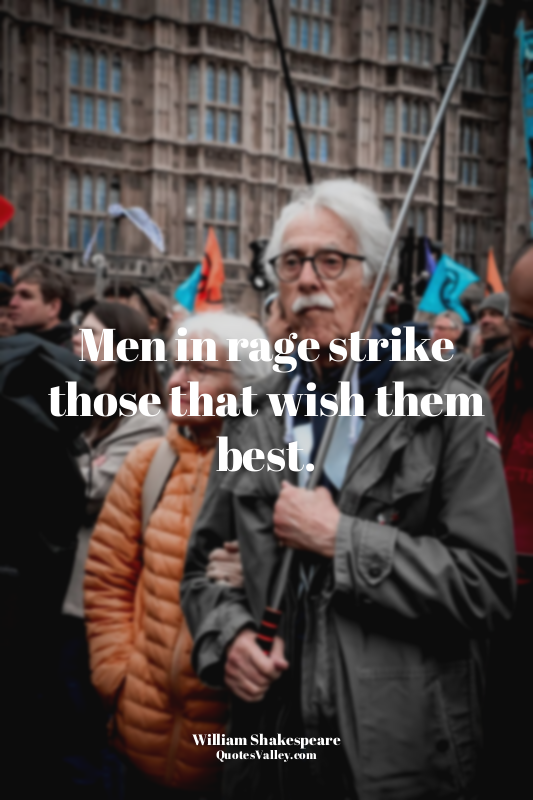 Men in rage strike those that wish them best.