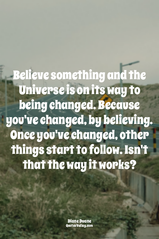 Believe something and the Universe is on its way to being changed. Because you'v...