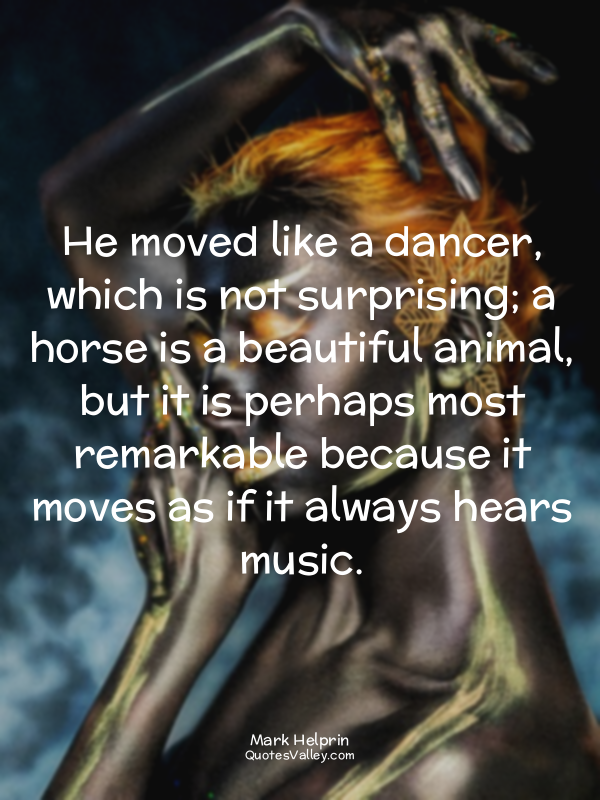 He moved like a dancer, which is not surprising; a horse is a beautiful animal,...