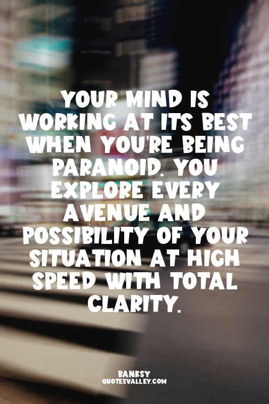 Your mind is working at its best when you're being paranoid. You explore every a...