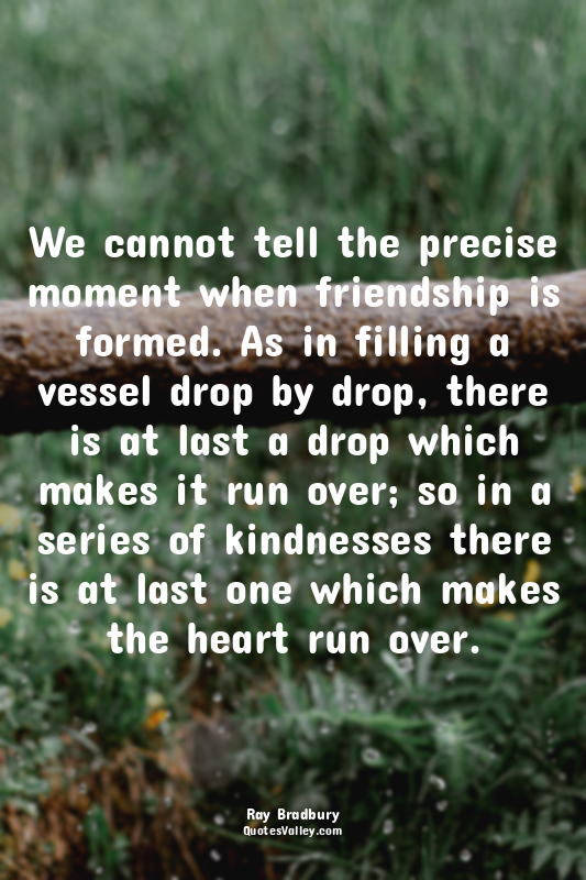 We cannot tell the precise moment when friendship is formed. As in filling a ves...
