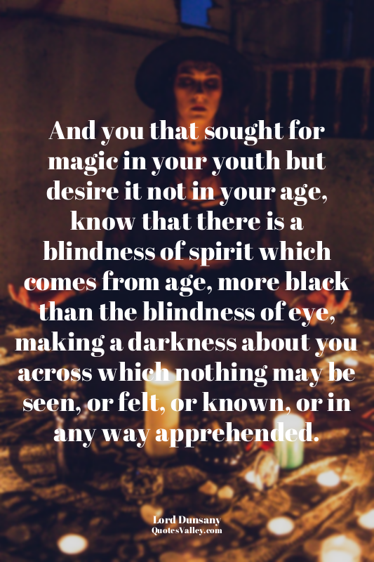 And you that sought for magic in your youth but desire it not in your age, know...