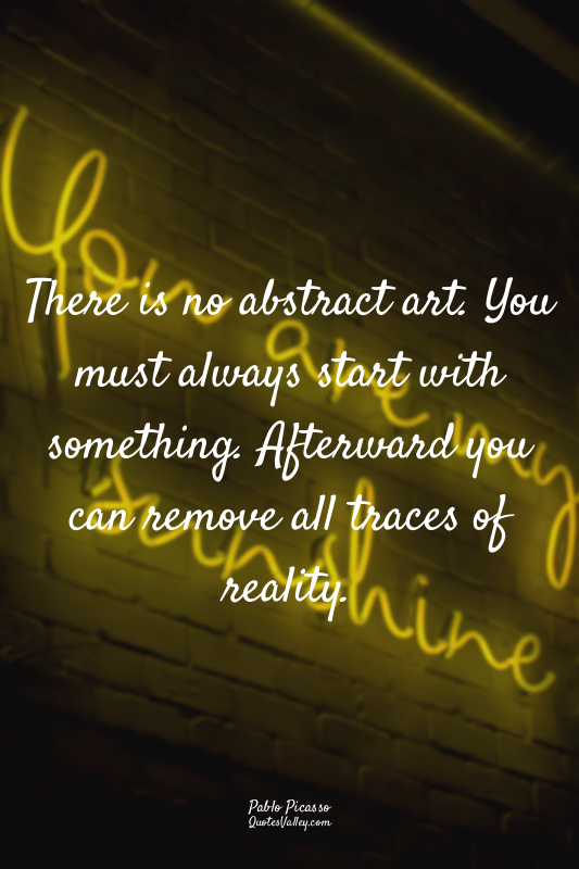 There is no abstract art. You must always start with something. Afterward you ca...