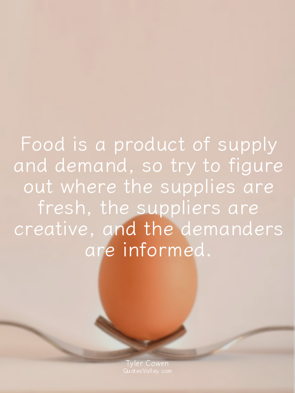 Food is a product of supply and demand, so try to figure out where the supplies...