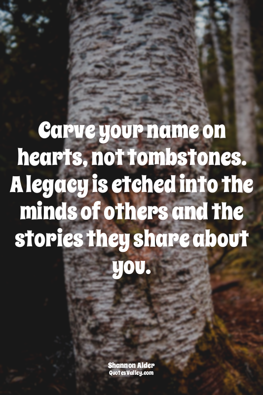 Carve your name on hearts, not tombstones. A legacy is etched into the minds of...