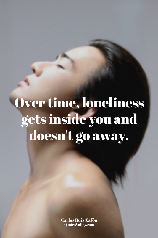 Over time, loneliness gets inside you and doesn't go away.
