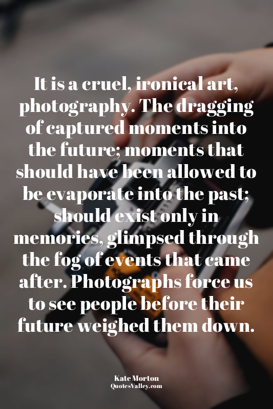 It is a cruel, ironical art, photography. The dragging of captured moments into...
