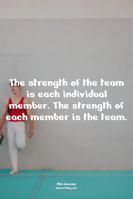 The strength of the team is each individual member. The strength of each member...