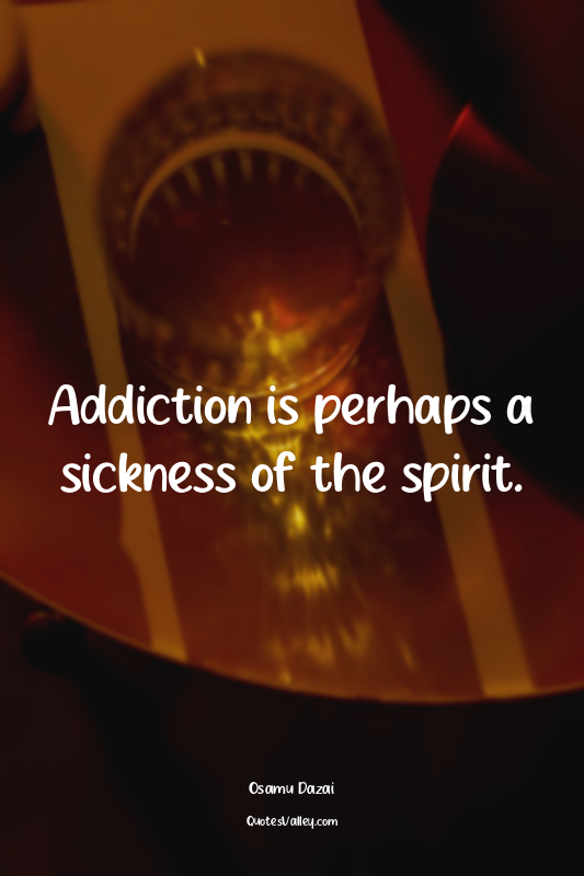 Addiction is perhaps a sickness of the spirit.