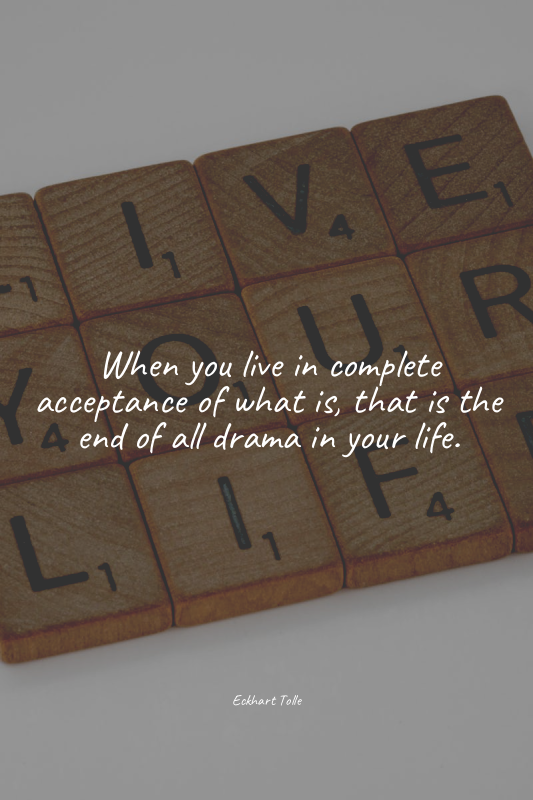 When you live in complete acceptance of what is, that is the end of all drama in...