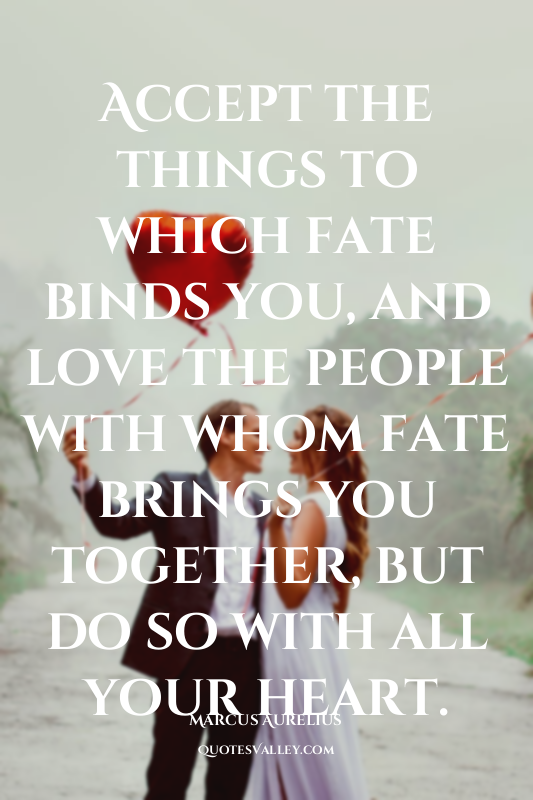 Accept the things to which fate binds you, and love the people with whom fate br...