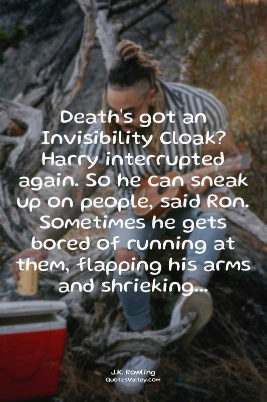 Death's got an Invisibility Cloak? Harry interrupted again. So he can sneak up o...