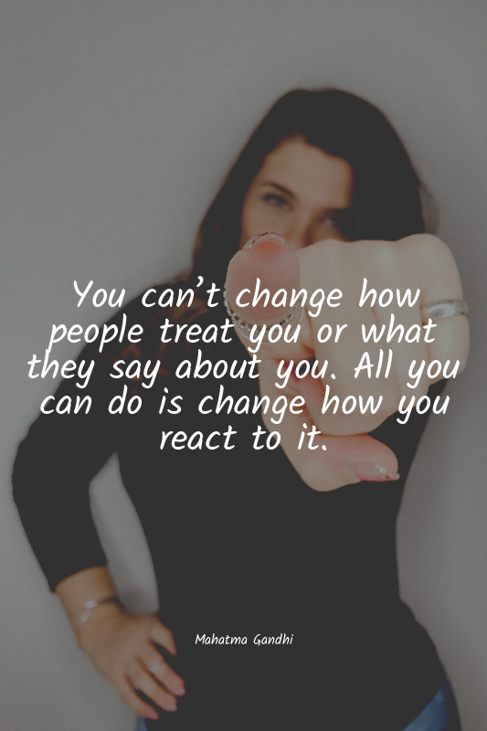 You can’t change how people treat you or what they say about you. All you can do...