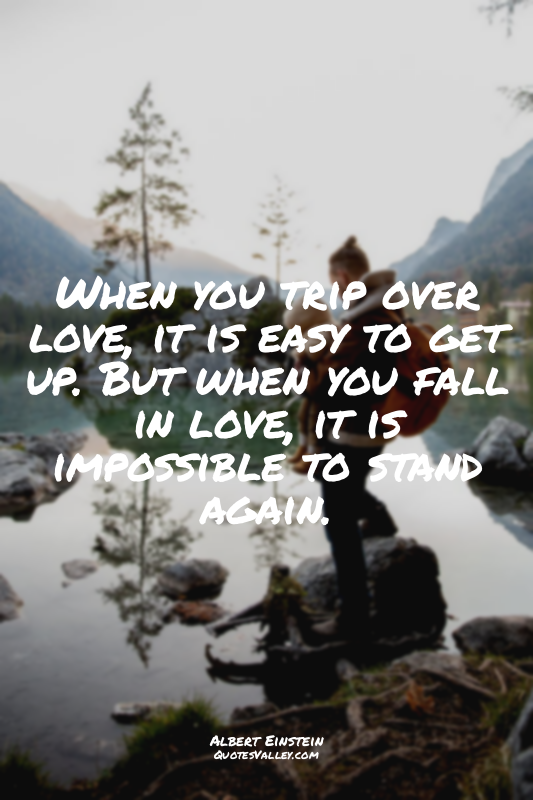 When you trip over love, it is easy to get up. But when you fall in love, it is...