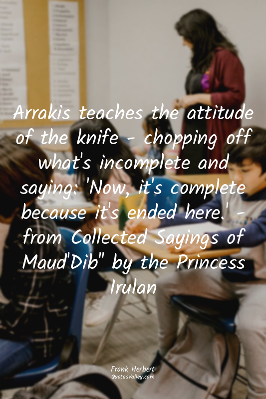 Arrakis teaches the attitude of the knife - chopping off what's incomplete and s...