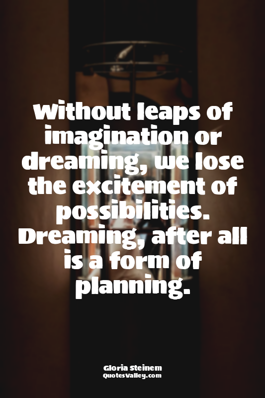 Without leaps of imagination or dreaming, we lose the excitement of possibilitie...
