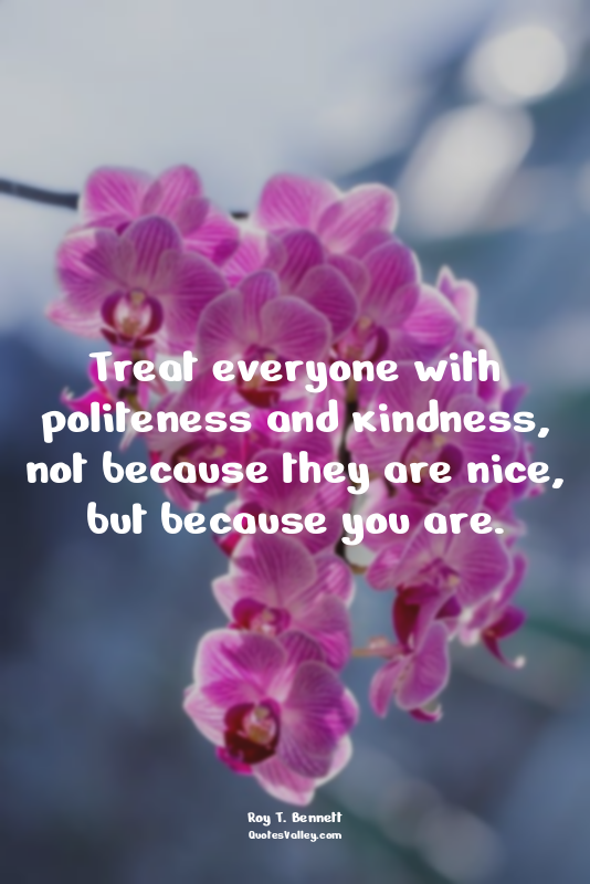 Treat everyone with politeness and kindness, not because they are nice, but beca...