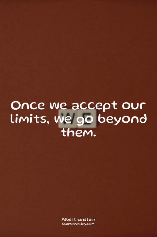Once we accept our limits, we go beyond them.