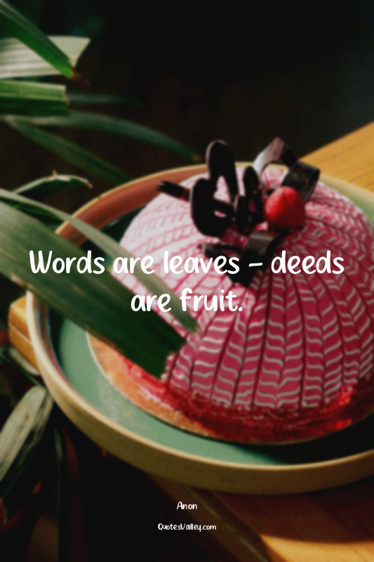 Words are leaves – deeds are fruit.