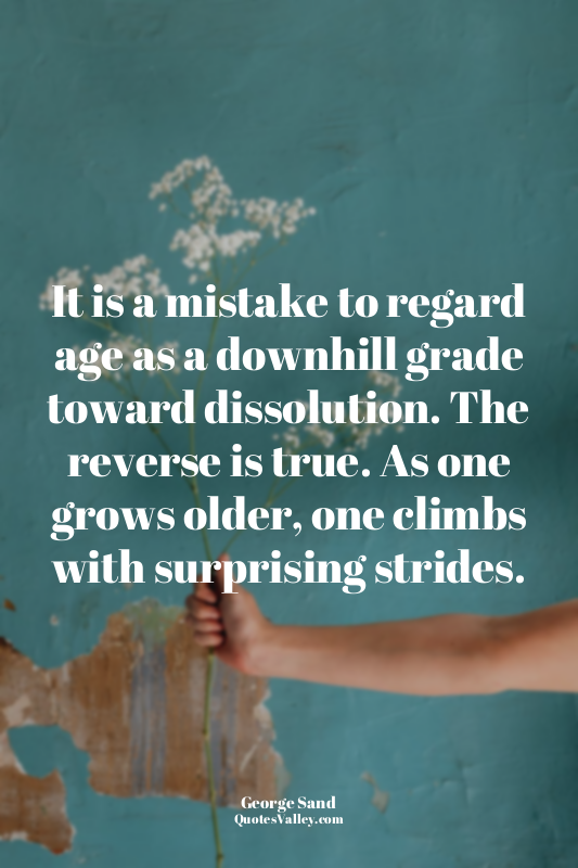 It is a mistake to regard age as a downhill grade toward dissolution. The revers...